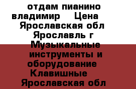 отдам пианино “владимир“ › Цена ­ 0 - Ярославская обл., Ярославль г. Музыкальные инструменты и оборудование » Клавишные   . Ярославская обл.
